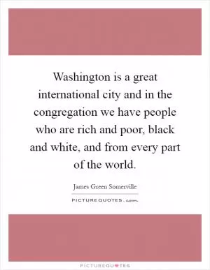 Washington is a great international city and in the congregation we have people who are rich and poor, black and white, and from every part of the world Picture Quote #1