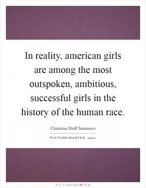 In reality, american girls are among the most outspoken, ambitious, successful girls in the history of the human race Picture Quote #1