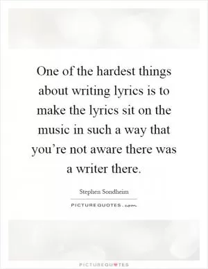 One of the hardest things about writing lyrics is to make the lyrics sit on the music in such a way that you’re not aware there was a writer there Picture Quote #1