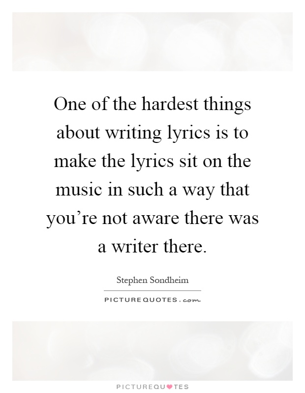 One of the hardest things about writing lyrics is to make the lyrics sit on the music in such a way that you're not aware there was a writer there Picture Quote #1