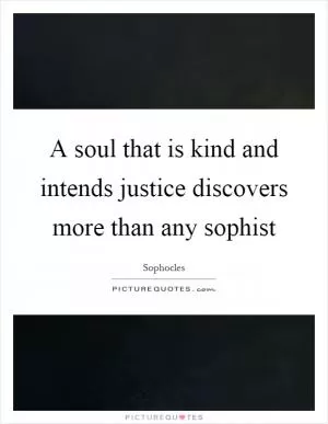 A soul that is kind and intends justice discovers more than any sophist Picture Quote #1