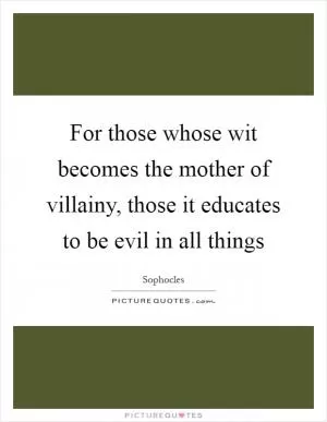 For those whose wit becomes the mother of villainy, those it educates to be evil in all things Picture Quote #1