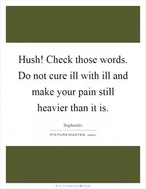 Hush! Check those words. Do not cure ill with ill and make your pain still heavier than it is Picture Quote #1