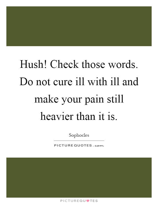 Hush! Check those words. Do not cure ill with ill and make your pain still heavier than it is Picture Quote #1