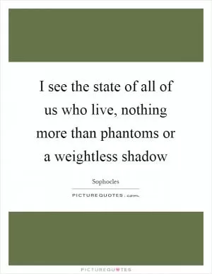 I see the state of all of us who live, nothing more than phantoms or a weightless shadow Picture Quote #1
