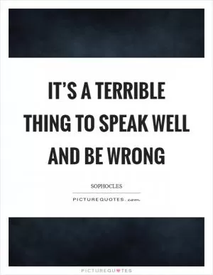 It’s a terrible thing to speak well and be wrong Picture Quote #1