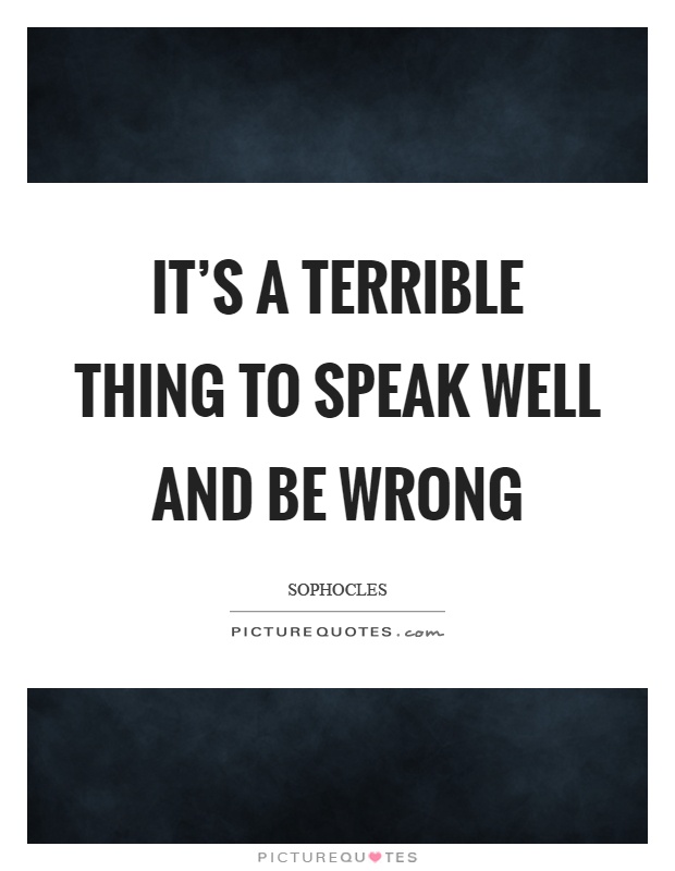 It's a terrible thing to speak well and be wrong Picture Quote #1