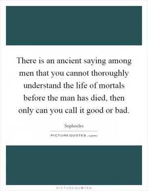 There is an ancient saying among men that you cannot thoroughly understand the life of mortals before the man has died, then only can you call it good or bad Picture Quote #1