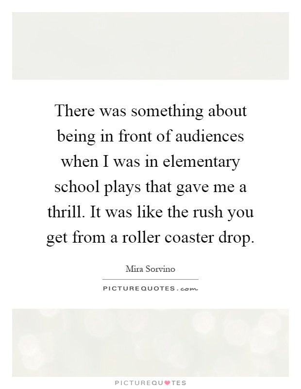 There was something about being in front of audiences when I was in elementary school plays that gave me a thrill. It was like the rush you get from a roller coaster drop Picture Quote #1