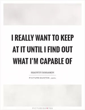 I really want to keep at it until I find out what I’m capable of Picture Quote #1