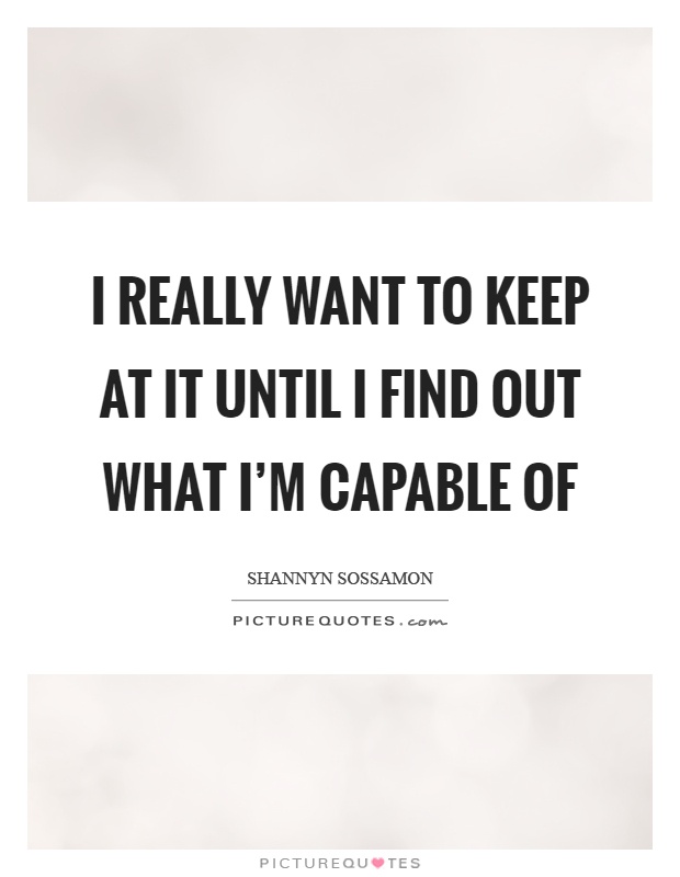 I really want to keep at it until I find out what I'm capable of Picture Quote #1