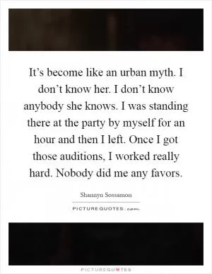 It’s become like an urban myth. I don’t know her. I don’t know anybody she knows. I was standing there at the party by myself for an hour and then I left. Once I got those auditions, I worked really hard. Nobody did me any favors Picture Quote #1