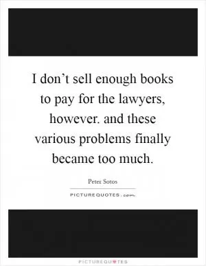 I don’t sell enough books to pay for the lawyers, however. and these various problems finally became too much Picture Quote #1