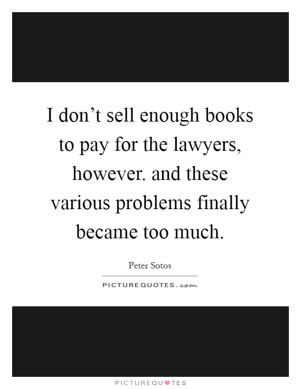 I don't sell enough books to pay for the lawyers, however. and these various problems finally became too much Picture Quote #1