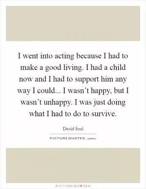 I went into acting because I had to make a good living. I had a child now and I had to support him any way I could... I wasn’t happy, but I wasn’t unhappy. I was just doing what I had to do to survive Picture Quote #1