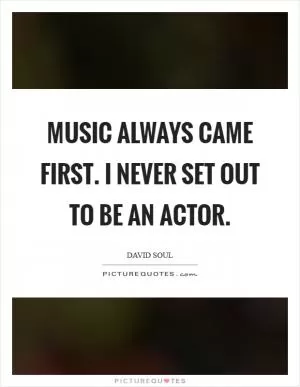 Music always came first. I never set out to be an actor Picture Quote #1