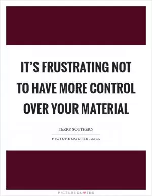 It’s frustrating not to have more control over your material Picture Quote #1