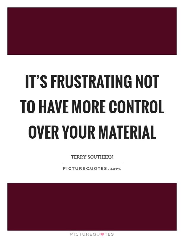 It's frustrating not to have more control over your material Picture Quote #1