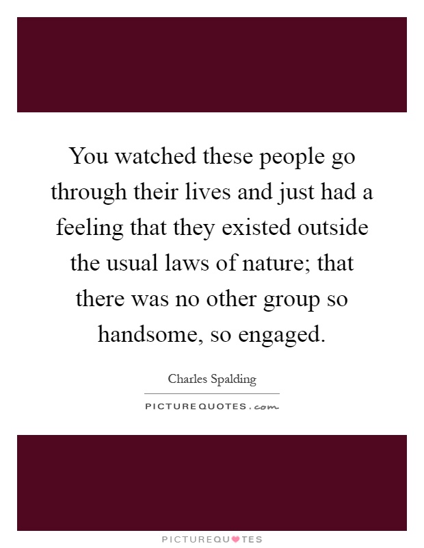 You watched these people go through their lives and just had a feeling that they existed outside the usual laws of nature; that there was no other group so handsome, so engaged Picture Quote #1