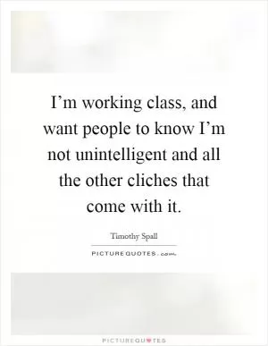 I’m working class, and want people to know I’m not unintelligent and all the other cliches that come with it Picture Quote #1