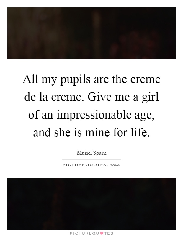 All my pupils are the creme de la creme. Give me a girl of an impressionable age, and she is mine for life Picture Quote #1