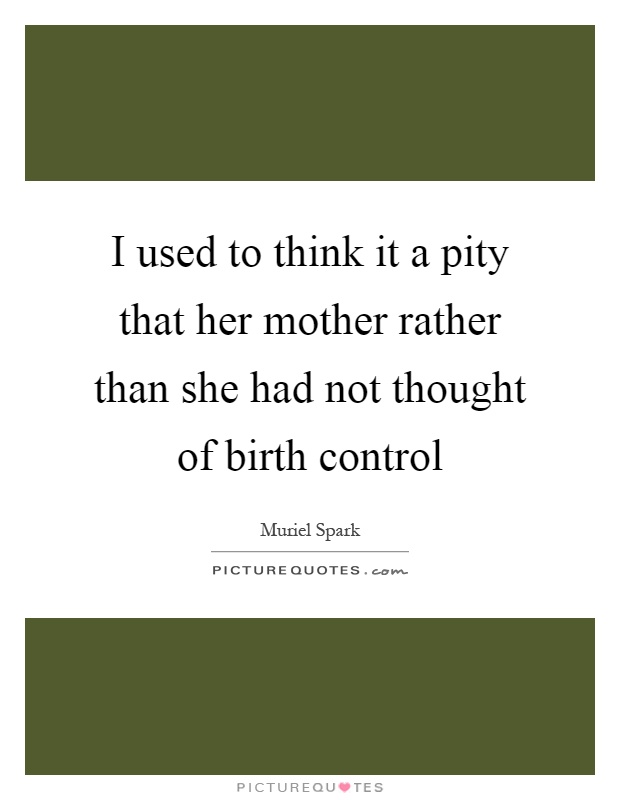 I used to think it a pity that her mother rather than she had not thought of birth control Picture Quote #1