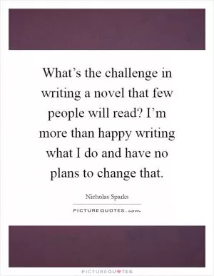 What’s the challenge in writing a novel that few people will read? I’m more than happy writing what I do and have no plans to change that Picture Quote #1