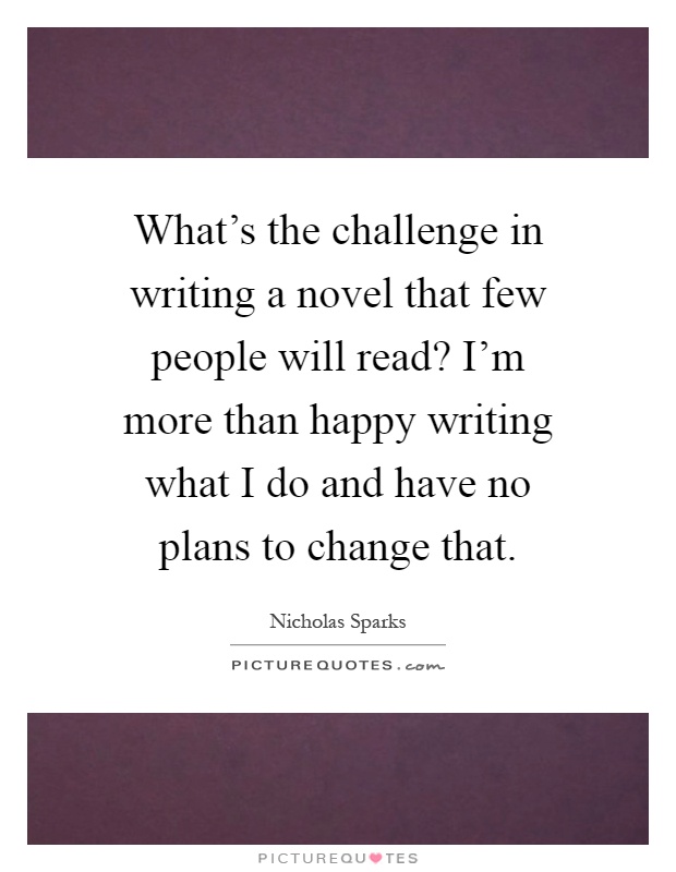 What's the challenge in writing a novel that few people will read? I'm more than happy writing what I do and have no plans to change that Picture Quote #1