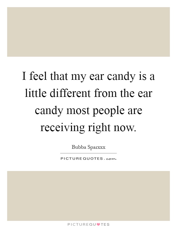 I feel that my ear candy is a little different from the ear candy most people are receiving right now Picture Quote #1