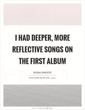 I had deeper, more reflective songs on the first album Picture Quote #1