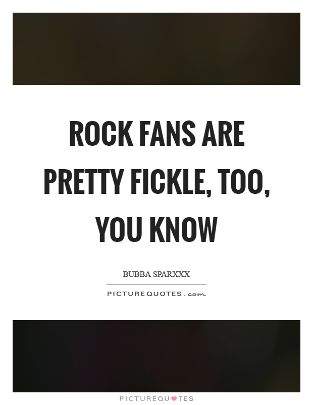 Rock fans are pretty fickle, too, you know Picture Quote #1