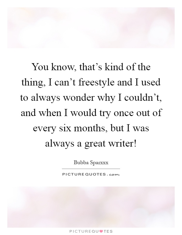 You know, that's kind of the thing, I can't freestyle and I used to always wonder why I couldn't, and when I would try once out of every six months, but I was always a great writer! Picture Quote #1