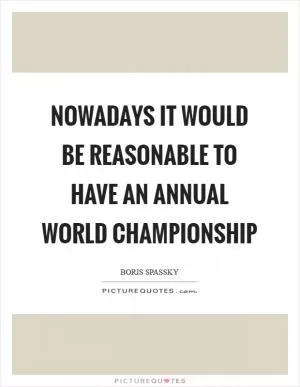 Nowadays it would be reasonable to have an annual world championship Picture Quote #1