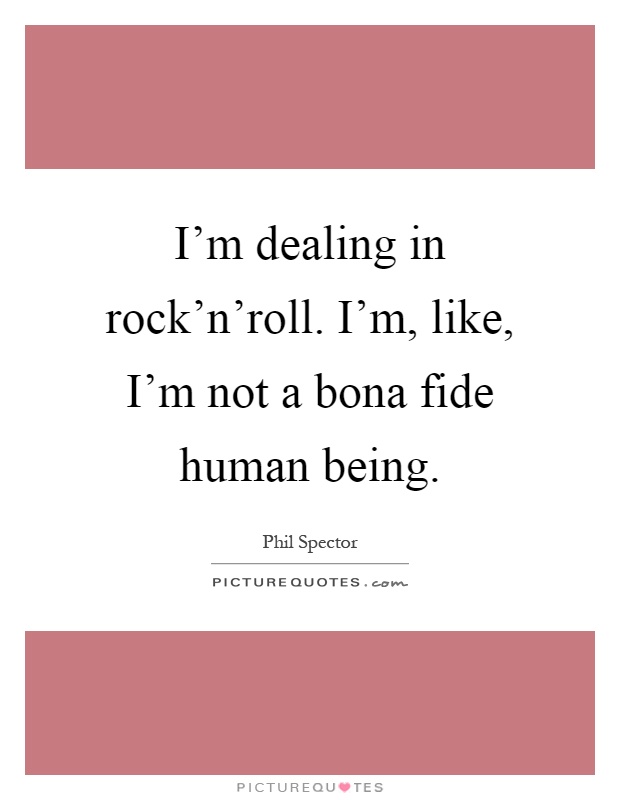 I’m dealing in rock’n’roll. I’m, like, I’m not a bona fide human being Picture Quote #1