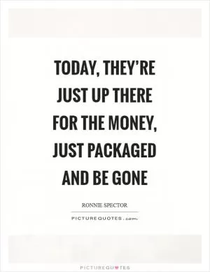 Today, they’re just up there for the money, just packaged and be gone Picture Quote #1