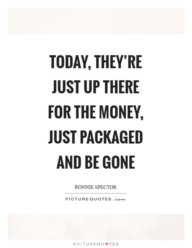 Today, they're just up there for the money, just packaged and be gone Picture Quote #1