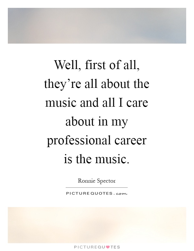 Well, first of all, they're all about the music and all I care about in my professional career is the music Picture Quote #1
