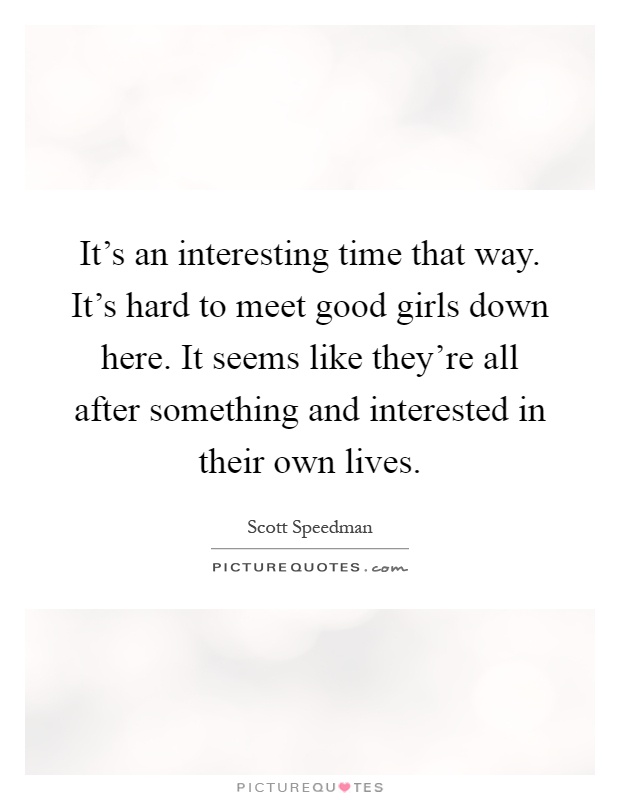 It's an interesting time that way. It's hard to meet good girls down here. It seems like they're all after something and interested in their own lives Picture Quote #1