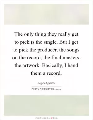 The only thing they really get to pick is the single. But I get to pick the producer, the songs on the record, the final masters, the artwork. Basically, I hand them a record Picture Quote #1
