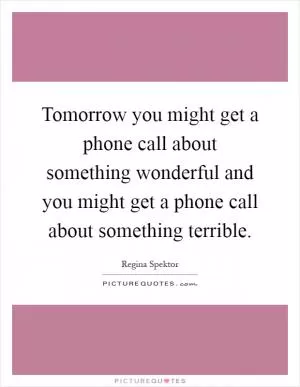 Tomorrow you might get a phone call about something wonderful and you might get a phone call about something terrible Picture Quote #1