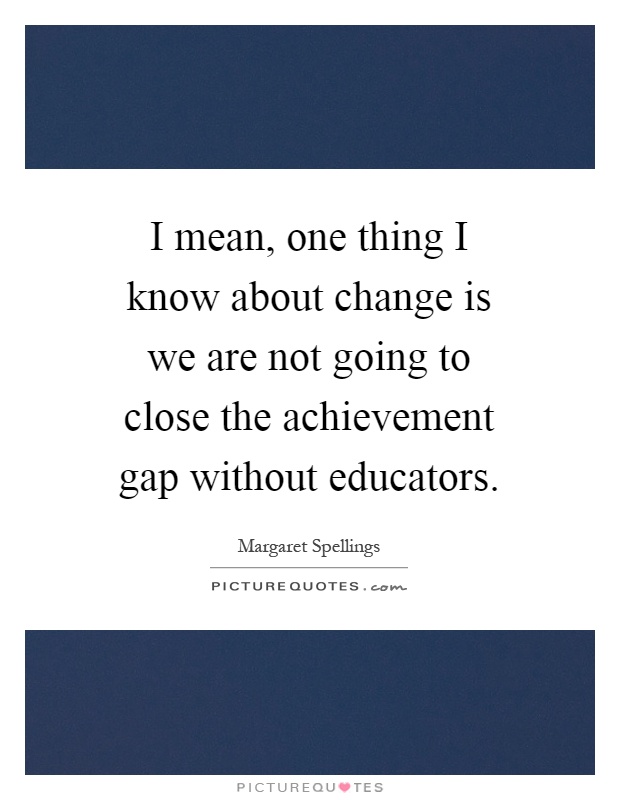 I mean, one thing I know about change is we are not going to close the achievement gap without educators Picture Quote #1