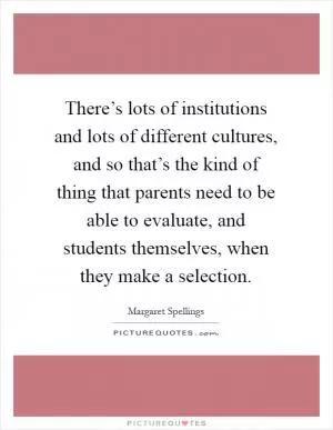 There’s lots of institutions and lots of different cultures, and so that’s the kind of thing that parents need to be able to evaluate, and students themselves, when they make a selection Picture Quote #1