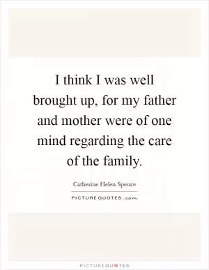 I think I was well brought up, for my father and mother were of one mind regarding the care of the family Picture Quote #1
