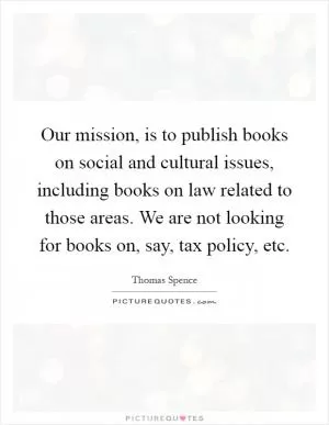Our mission, is to publish books on social and cultural issues, including books on law related to those areas. We are not looking for books on, say, tax policy, etc Picture Quote #1