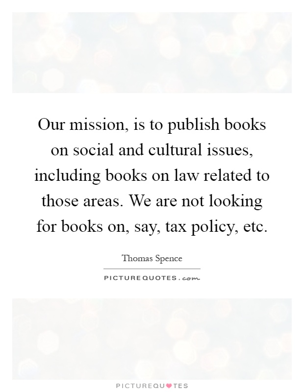 Our mission, is to publish books on social and cultural issues, including books on law related to those areas. We are not looking for books on, say, tax policy, etc Picture Quote #1