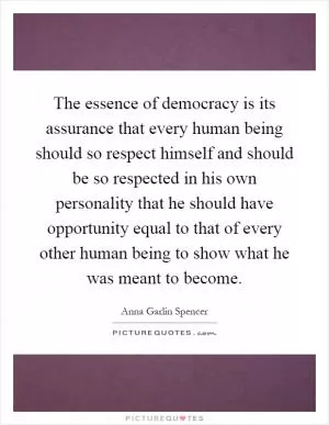 The essence of democracy is its assurance that every human being should so respect himself and should be so respected in his own personality that he should have opportunity equal to that of every other human being to show what he was meant to become Picture Quote #1
