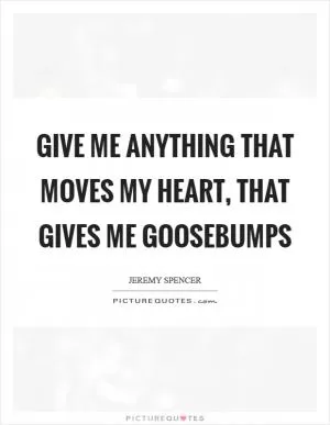 Give me anything that moves my heart, that gives me goosebumps Picture Quote #1