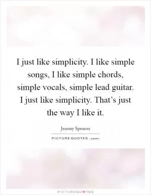 I just like simplicity. I like simple songs, I like simple chords, simple vocals, simple lead guitar. I just like simplicity. That’s just the way I like it Picture Quote #1