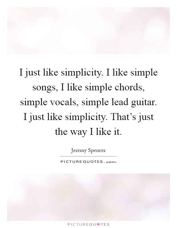 I just like simplicity. I like simple songs, I like simple chords, simple vocals, simple lead guitar. I just like simplicity. That's just the way I like it Picture Quote #1