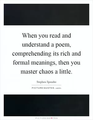 When you read and understand a poem, comprehending its rich and formal meanings, then you master chaos a little Picture Quote #1